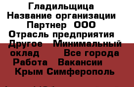 Гладильщица › Название организации ­ Партнер, ООО › Отрасль предприятия ­ Другое › Минимальный оклад ­ 1 - Все города Работа » Вакансии   . Крым,Симферополь